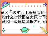 黄冈一级矿业工程建造师一般什么时候报名大概时间(黄冈一级建造师报名时间)