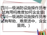 四川一级消防设施操作员考试有用吗难度如何含金量(四川一级消防设施操作员考试有帮助，难度适中，含金量高。)