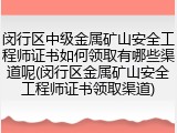 闵行区中级金属矿山安全工程师证书如何领取有哪些渠道呢(闵行区金属矿山安全工程师证书领取渠道)