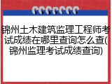锦州土木建筑监理工程师考试成绩在哪里查询怎么查(锦州监理考试成绩查询)