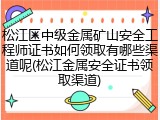 松江区中级金属矿山安全工程师证书如何领取有哪些渠道呢(松江金属安全证书领取渠道)