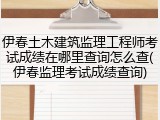 伊春土木建筑监理工程师考试成绩在哪里查询怎么查(伊春监理考试成绩查询)