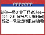 鹤壁一级矿业工程建造师一般什么时候报名大概时间(鹤壁一级建造师报名时间)