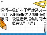 漯河一级矿业工程建造师一般什么时候报名大概时间(漯河一级建造师报名时间大概在3月-4月)