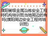濮阳初级金属冶炼安全工程师机构培训班当地周边的有吗(濮阳周边安全工程师培训班)