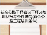 新余公路工程咨询工程师培训及报考条件详情(新余公路工程培训条件)