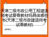 天津二级市政公用工程建造师考试要看教材吗具体哪些书(天津二级市政建造师考试看教材)