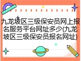 九龙坡区三级保安员网上报名服务平台网址多少(九龙坡区三级保安员报名网址)