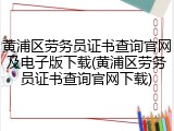 黄浦区劳务员证书查询官网及电子版下载(黄浦区劳务员证书查询官网下载)