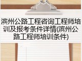滨州公路工程咨询工程师培训及报考条件详情(滨州公路工程师培训条件)