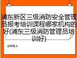 浦东新区三级消防安全管理员报考培训课程哪家机构的好(浦东三级消防管理员培训好)