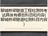 聊城桥梁隧道工程检测师考试具体有哪些科目和内容(聊城桥梁隧道检测科目内容)