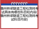 赣州桥梁隧道工程检测师考试具体有哪些科目和内容(赣州桥梁隧道工程检测师考试科目内容)