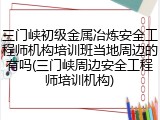 三门峡初级金属冶炼安全工程师机构培训班当地周边的有吗(三门峡周边安全工程师培训机构)