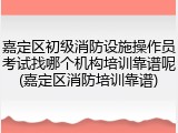 嘉定区初级消防设施操作员考试找哪个机构培训靠谱呢(嘉定区消防培训靠谱)