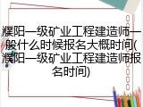 濮阳一级矿业工程建造师一般什么时候报名大概时间(濮阳一级矿业工程建造师报名时间)