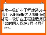 湖南一级矿业工程建造师一般什么时候报名大概时间(湖南一级矿业工程建造师报名时间大概在3月-4月)