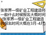 张家界一级矿业工程建造师一般什么时候报名大概时间(张家界一级矿业工程建造师报名时间大概在3月-4月)