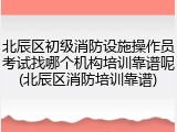 北辰区初级消防设施操作员考试找哪个机构培训靠谱呢(北辰区消防培训靠谱)