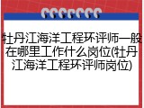牡丹江海洋工程环评师一般在哪里工作什么岗位(牡丹江海洋工程环评师岗位)