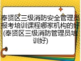 奉贤区三级消防安全管理员报考培训课程哪家机构的好(奉贤区三级消防管理员培训好)