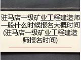驻马店一级矿业工程建造师一般什么时候报名大概时间(驻马店一级矿业工程建造师报名时间)