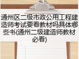 通州区二级市政公用工程建造师考试要看教材吗具体哪些书(通州二级建造师教材必看)
