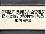 津南区四级消防安全管理员报考资格详解(津南消防员报考资格)