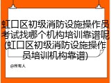 虹口区初级消防设施操作员考试找哪个机构培训靠谱呢(虹口区初级消防设施操作员培训机构靠谱)