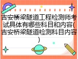 吉安桥梁隧道工程检测师考试具体有哪些科目和内容(吉安桥梁隧道检测科目内容)