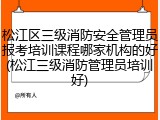 松江区三级消防安全管理员报考培训课程哪家机构的好(松江三级消防管理员培训好)