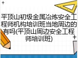 平顶山初级金属冶炼安全工程师机构培训班当地周边的有吗(平顶山周边安全工程师培训班)