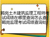 鹤岗土木建筑监理工程师考试成绩在哪里查询怎么查(鹤岗监理考试成绩查询处)