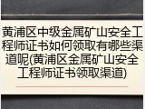 黄浦区中级金属矿山安全工程师证书如何领取有哪些渠道呢(黄浦区金属矿山安全工程师证书领取渠道)