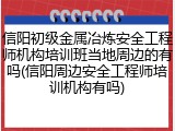 信阳初级金属冶炼安全工程师机构培训班当地周边的有吗(信阳周边安全工程师培训机构有吗)