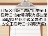 红桥区中级金属矿山安全工程师证书如何领取有哪些渠道呢(红桥区中级金属矿山安全工程师证书领取渠道)