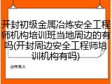开封初级金属冶炼安全工程师机构培训班当地周边的有吗(开封周边安全工程师培训机构有吗)