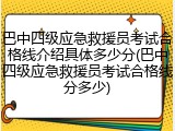 巴中四级应急救援员考试合格线介绍具体多少分(巴中四级应急救援员考试合格线分多少)