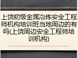 上饶初级金属冶炼安全工程师机构培训班当地周边的有吗(上饶周边安全工程师培训机构)