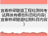 宜春桥梁隧道工程检测师考试具体有哪些科目和内容(宜春桥梁隧道检测科目内容)