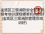 宝坻区三级消防安全管理员报考培训课程哪家机构的好(宝坻区三级消防管理员培训好)
