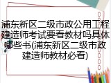 浦东新区二级市政公用工程建造师考试要看教材吗具体哪些书(浦东新区二级市政建造师教材必看)