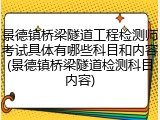 景德镇桥梁隧道工程检测师考试具体有哪些科目和内容(景德镇桥梁隧道检测科目内容)