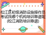 松江区初级消防设施操作员考试找哪个机构培训靠谱呢(松江消防培训靠谱)