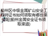 蓟州区中级金属矿山安全工程师证书如何领取有哪些渠道呢(蓟州金属安全证书领取渠道)