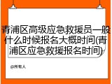青浦区高级应急救援员一般什么时候报名大概时间(青浦区应急救援报名时间)