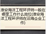 淮安海洋工程环评师一般在哪里工作什么岗位(淮安海洋工程环评师在沿海企业工作)