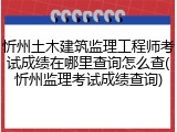 忻州土木建筑监理工程师考试成绩在哪里查询怎么查(忻州监理考试成绩查询)