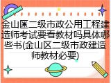 金山区二级市政公用工程建造师考试要看教材吗具体哪些书(金山区二级市政建造师教材必要)