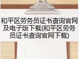 和平区劳务员证书查询官网及电子版下载(和平区劳务员证书查询官网下载)